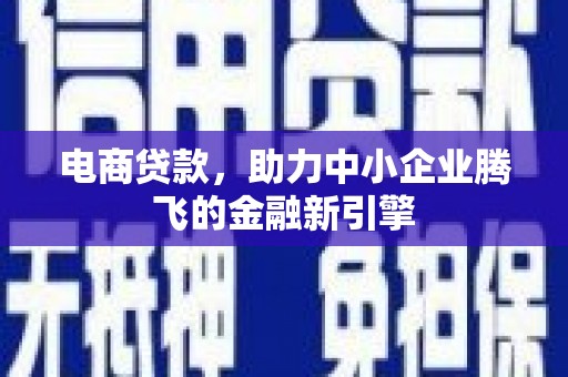 民勤电商贷款，助力中小企业腾飞的金融新引擎