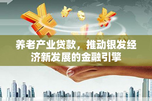 民勤养老产业贷款，推动银发经济新发展的金融引擎