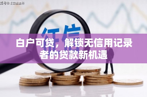 民勤白户可贷，解锁无信用记录者的贷款新机遇