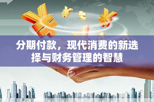 民勤分期付款，现代消费的新选择与财务管理的智慧