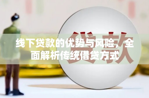 民勤线下贷款的优势与风险，全面解析传统借贷方式