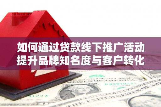 民勤如何通过贷款线下推广活动提升品牌知名度与客户转化率