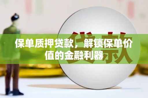 民勤保单质押贷款，解锁保单价值的金融利器