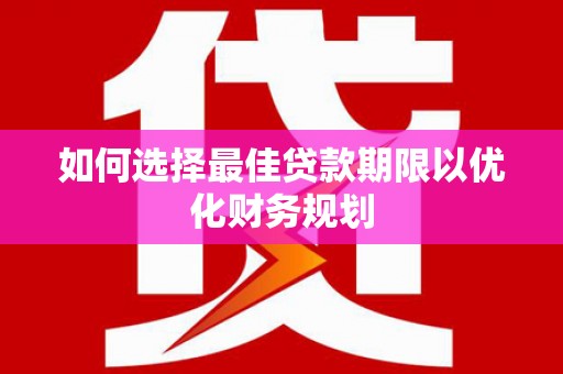 民勤如何选择最佳贷款期限以优化财务规划