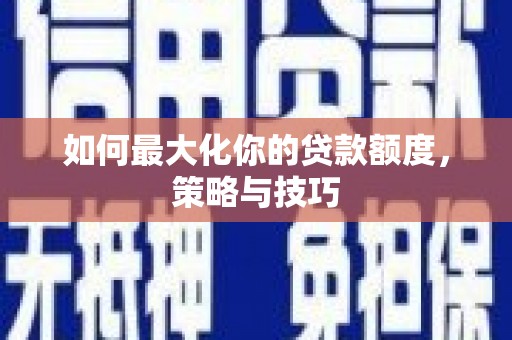 民勤如何最大化你的贷款额度，策略与技巧