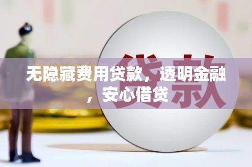 民勤无隐藏费用贷款，透明金融，安心借贷