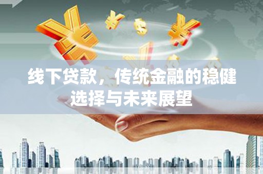 民勤线下贷款，传统金融的稳健选择与未来展望