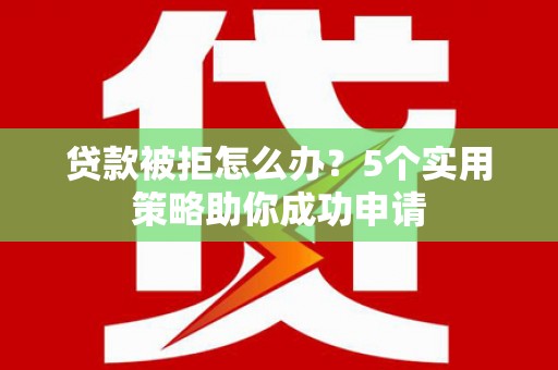 民勤贷款被拒怎么办？5个实用策略助你成功申请