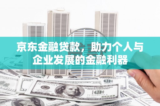 民勤京东金融贷款，助力个人与企业发展的金融利器