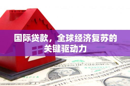 民勤国际贷款，全球经济复苏的关键驱动力