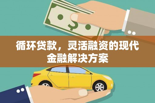 民勤循环贷款，灵活融资的现代金融解决方案