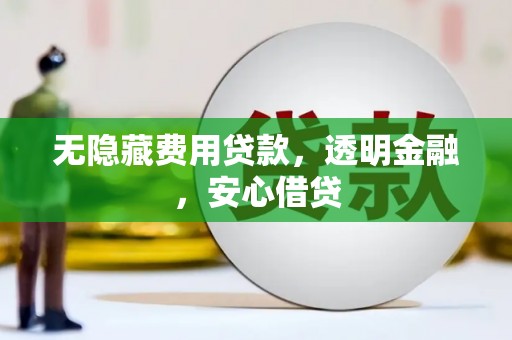 民勤无隐藏费用贷款，透明金融，安心借贷