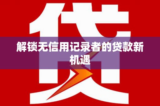 民勤解锁无信用记录者的贷款新机遇