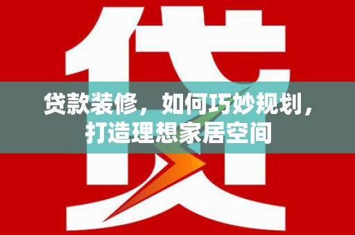 民勤贷款装修，如何巧妙规划，打造理想家居空间
