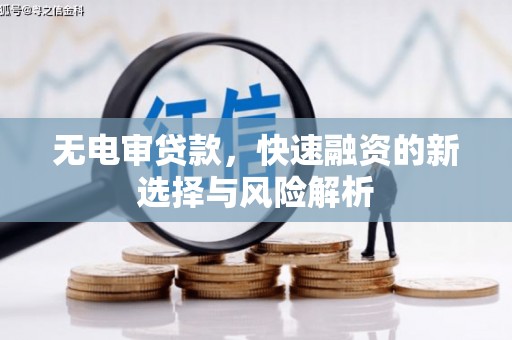 民勤无电审贷款，快速融资的新选择与风险解析