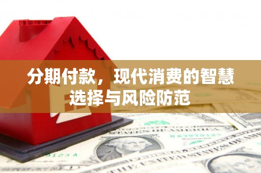 民勤分期付款，现代消费的智慧选择与风险防范