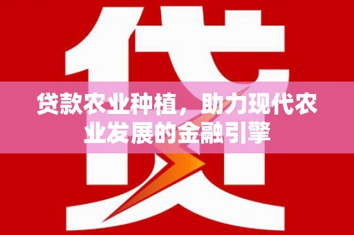 民勤贷款农业种植，助力现代农业发展的金融引擎