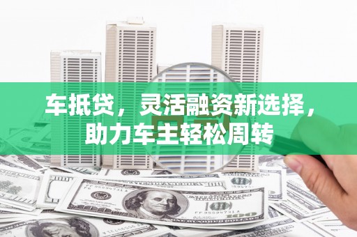 民勤车抵贷，灵活融资新选择，助力车主轻松周转