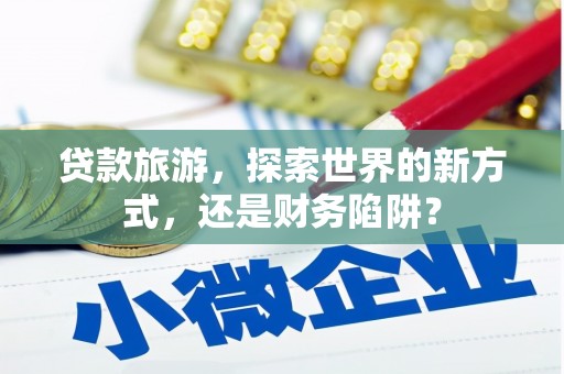 民勤贷款旅游，探索世界的新方式，还是财务陷阱？