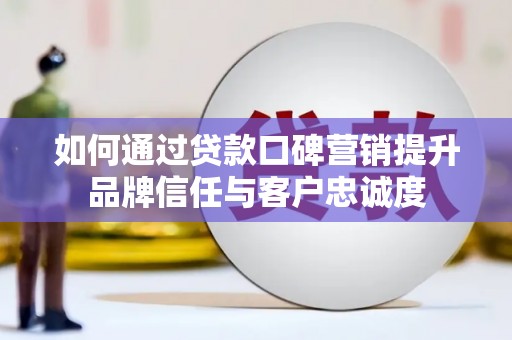 民勤如何通过贷款口碑营销提升品牌信任与客户忠诚度