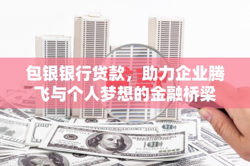 民勤包银银行贷款，助力企业腾飞与个人梦想的金融桥梁
