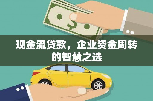 民勤现金流贷款，企业资金周转的智慧之选