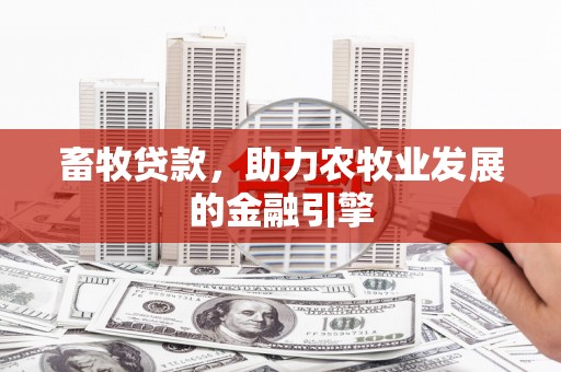 民勤畜牧贷款，助力农牧业发展的金融引擎