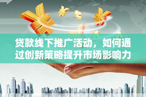 民勤贷款线下推广活动，如何通过创新策略提升市场影响力