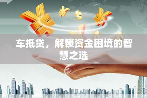 民勤车抵贷，解锁资金困境的智慧之选