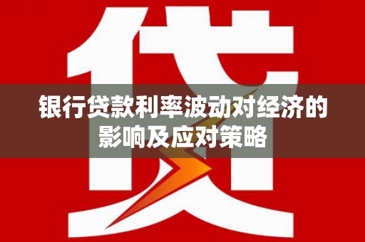 民勤银行贷款利率波动对经济的影响及应对策略