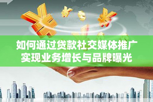 民勤如何通过贷款社交媒体推广实现业务增长与品牌曝光