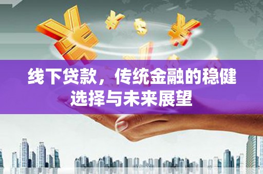 民勤线下贷款，传统金融的稳健选择与未来展望