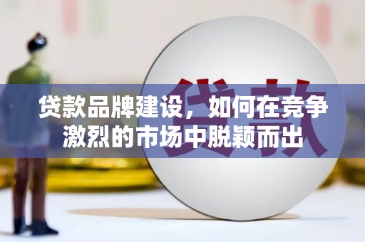 民勤贷款品牌建设，如何在竞争激烈的市场中脱颖而出