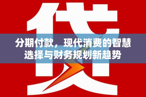 民勤分期付款，现代消费的智慧选择与财务规划新趋势