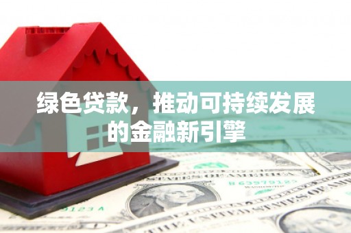 民勤绿色贷款，推动可持续发展的金融新引擎