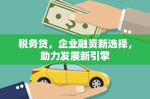 民勤税务贷，企业融资新选择，助力发展新引擎