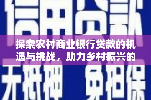 民勤探索农村商业银行贷款的机遇与挑战，助力乡村振兴的金融引擎