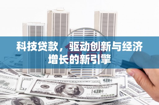 民勤科技贷款，驱动创新与经济增长的新引擎