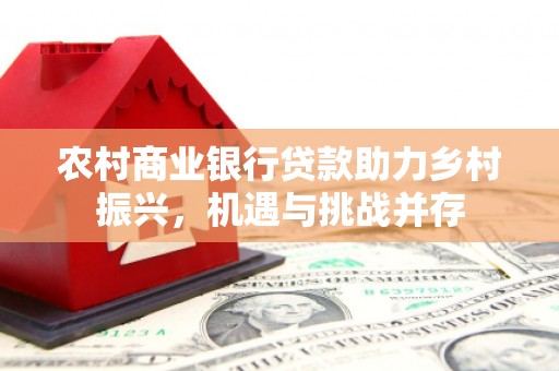 民勤农村商业银行贷款助力乡村振兴，机遇与挑战并存