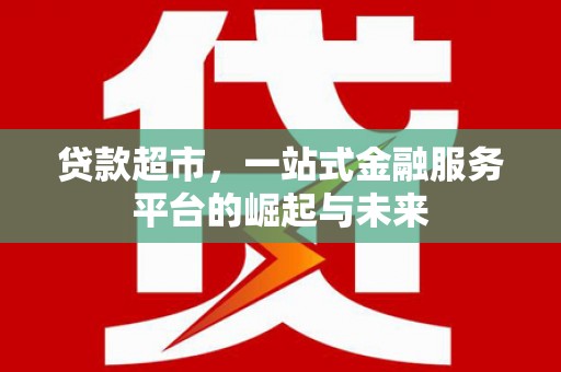 民勤贷款超市，一站式金融服务平台的崛起与未来