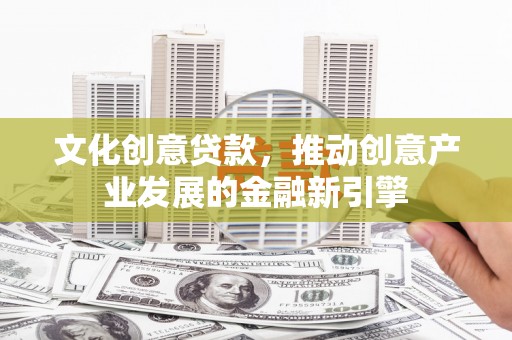 民勤文化创意贷款，推动创意产业发展的金融新引擎