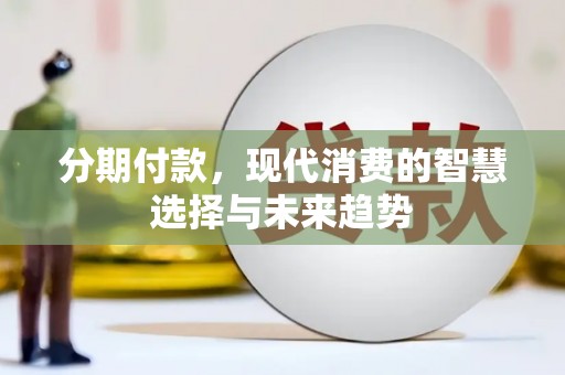 民勤分期付款，现代消费的智慧选择与未来趋势