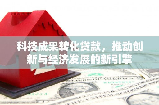 民勤科技成果转化贷款，推动创新与经济发展的新引擎