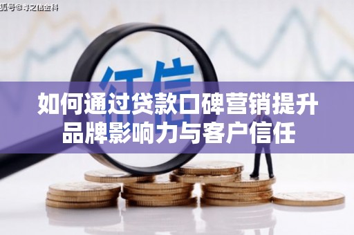 民勤如何通过贷款口碑营销提升品牌影响力与客户信任