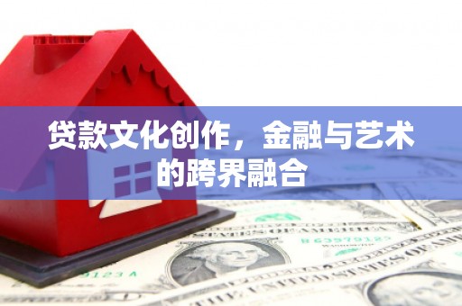 民勤贷款文化创作，金融与艺术的跨界融合