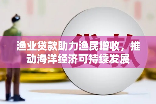 民勤渔业贷款助力渔民增收，推动海洋经济可持续发展