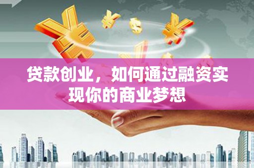 民勤贷款创业，如何通过融资实现你的商业梦想