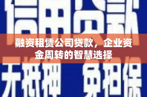 民勤融资租赁公司贷款，企业资金周转的智慧选择