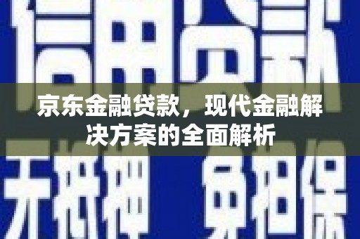 民勤京东金融贷款，现代金融解决方案的全面解析