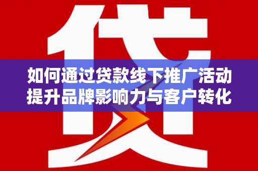 民勤如何通过贷款线下推广活动提升品牌影响力与客户转化率